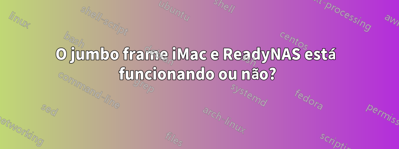 O jumbo frame iMac e ReadyNAS está funcionando ou não?