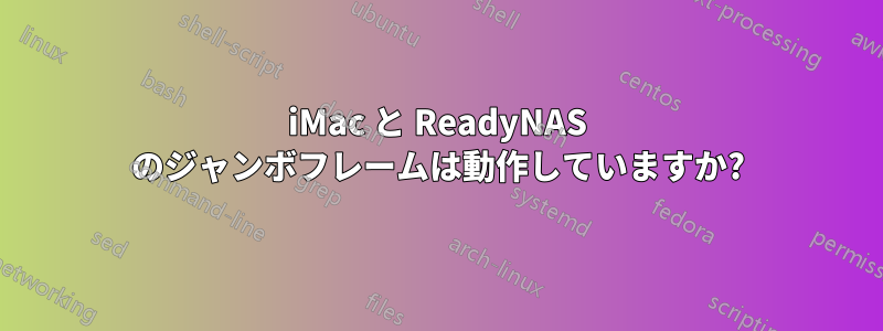 iMac と ReadyNAS のジャンボフレームは動作していますか?