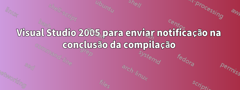 Visual Studio 2005 para enviar notificação na conclusão da compilação