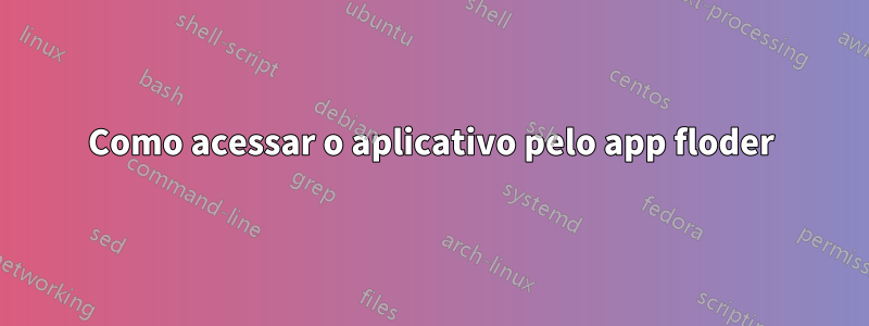 Como acessar o aplicativo pelo app floder