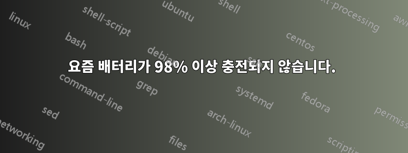 요즘 배터리가 98% 이상 충전되지 않습니다.