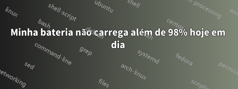 Minha bateria não carrega além de 98% hoje em dia