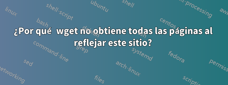 ¿Por qué wget no obtiene todas las páginas al reflejar este sitio?