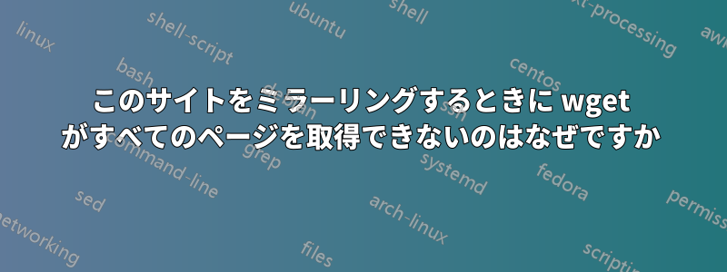 このサイトをミラーリングするときに wget がすべてのページを取得できないのはなぜですか