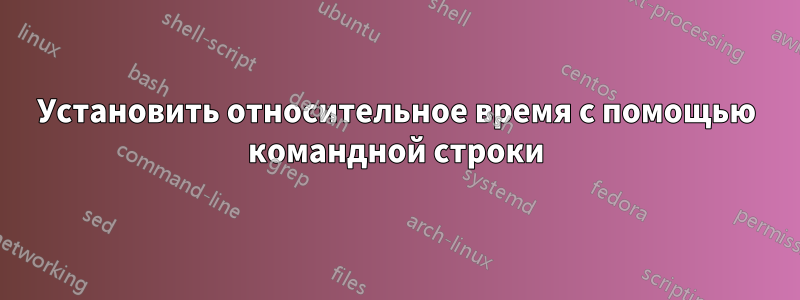 Установить относительное время с помощью командной строки