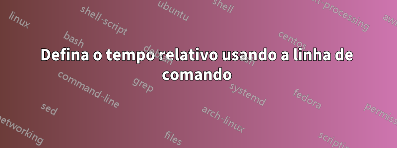 Defina o tempo relativo usando a linha de comando