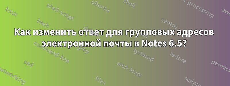 Как изменить ответ для групповых адресов электронной почты в Notes 6.5?