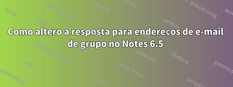 Como altero a resposta para endereços de e-mail de grupo no Notes 6.5