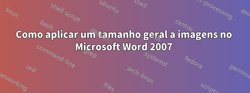 Como aplicar um tamanho geral a imagens no Microsoft Word 2007