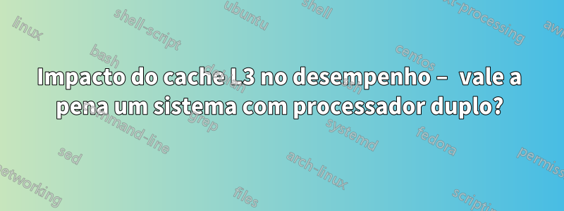 Impacto do cache L3 no desempenho – vale a pena um sistema com processador duplo?