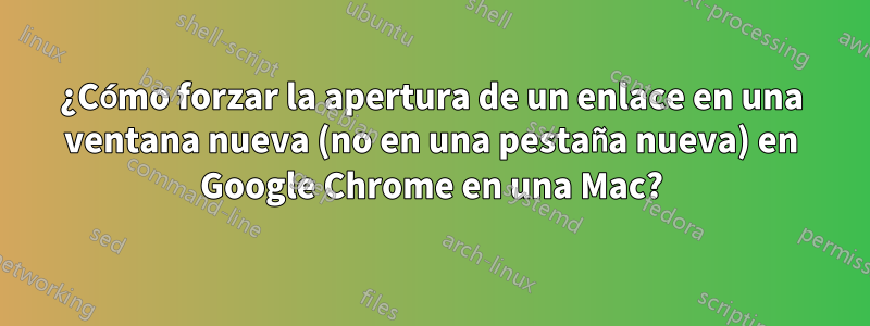 ¿Cómo forzar la apertura de un enlace en una ventana nueva (no en una pestaña nueva) en Google Chrome en una Mac?