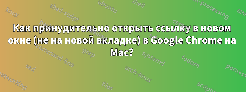 Как принудительно открыть ссылку в новом окне (не на новой вкладке) в Google Chrome на Mac?