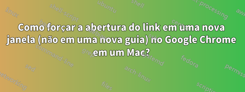 Como forçar a abertura do link em uma nova janela (não em uma nova guia) no Google Chrome em um Mac?