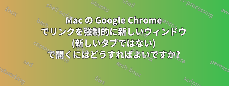 Mac の Google Chrome でリンクを強制的に新しいウィンドウ (新しいタブではない) で開くにはどうすればよいですか?