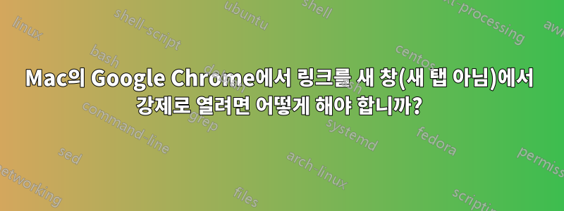 Mac의 Google Chrome에서 링크를 새 창(새 탭 아님)에서 강제로 열려면 어떻게 해야 합니까?