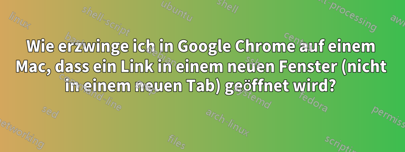 Wie erzwinge ich in Google Chrome auf einem Mac, dass ein Link in einem neuen Fenster (nicht in einem neuen Tab) geöffnet wird?