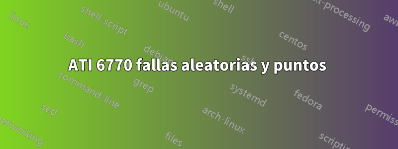 ATI 6770 fallas aleatorias y puntos