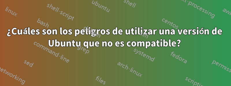 ¿Cuáles son los peligros de utilizar una versión de Ubuntu que no es compatible?