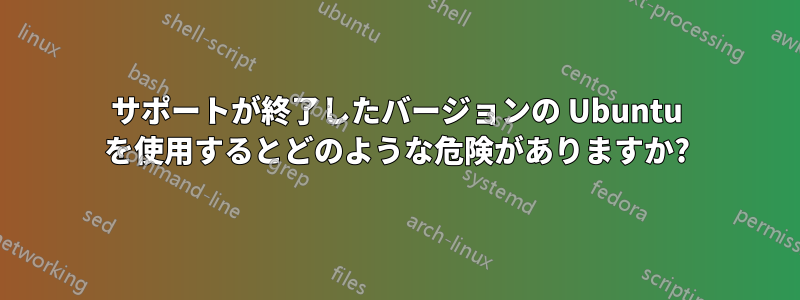 サポートが終了したバージョンの Ubuntu を使用するとどのような危険がありますか?