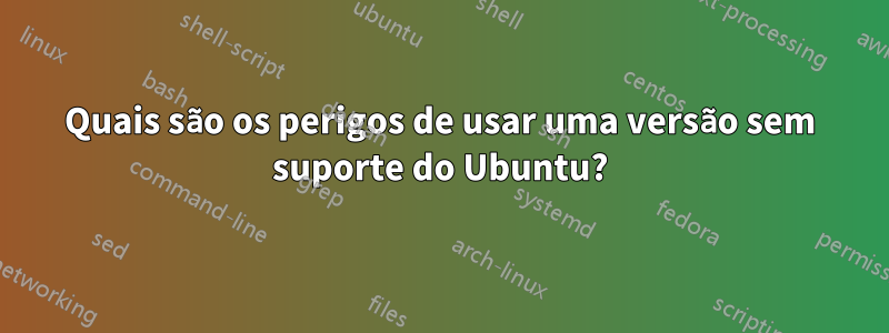 Quais são os perigos de usar uma versão sem suporte do Ubuntu?