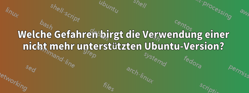 Welche Gefahren birgt die Verwendung einer nicht mehr unterstützten Ubuntu-Version?