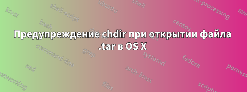 Предупреждение chdir при открытии файла .tar в OS X