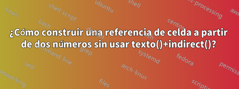 ¿Cómo construir una referencia de celda a partir de dos números sin usar texto()+indirect()?