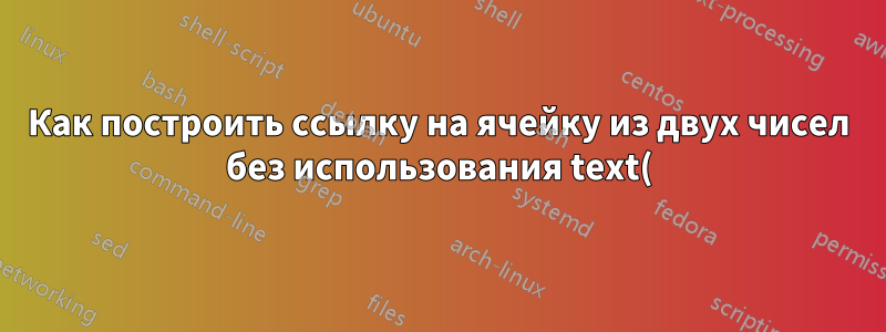 Как построить ссылку на ячейку из двух чисел без использования text()+indirect()?