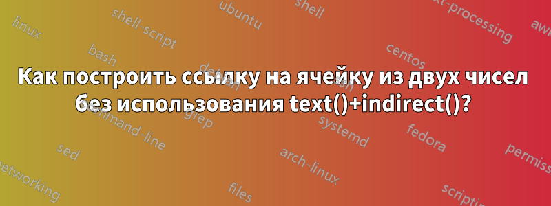 Как построить ссылку на ячейку из двух чисел без использования text()+indirect()?