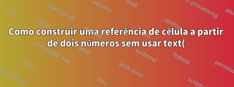 Como construir uma referência de célula a partir de dois números sem usar text()+indirect()?