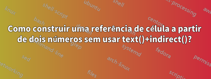 Como construir uma referência de célula a partir de dois números sem usar text()+indirect()?