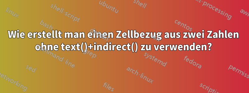 Wie erstellt man einen Zellbezug aus zwei Zahlen ohne text()+indirect() zu verwenden?