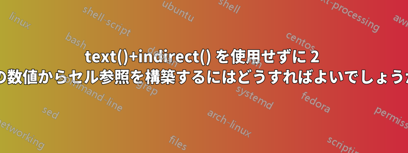 text()+indirect() を使用せずに 2 つの数値からセル参照を構築するにはどうすればよいでしょうか?