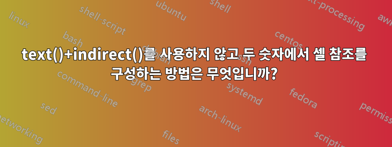 text()+indirect()를 사용하지 않고 두 숫자에서 셀 참조를 구성하는 방법은 무엇입니까?