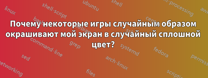 Почему некоторые игры случайным образом окрашивают мой экран в случайный сплошной цвет?