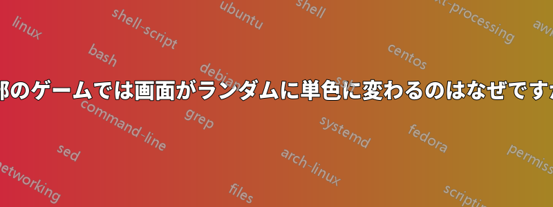 一部のゲームでは画面がランダムに単色に変わるのはなぜですか?