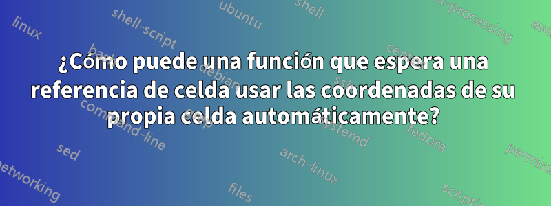 ¿Cómo puede una función que espera una referencia de celda usar las coordenadas de su propia celda automáticamente?