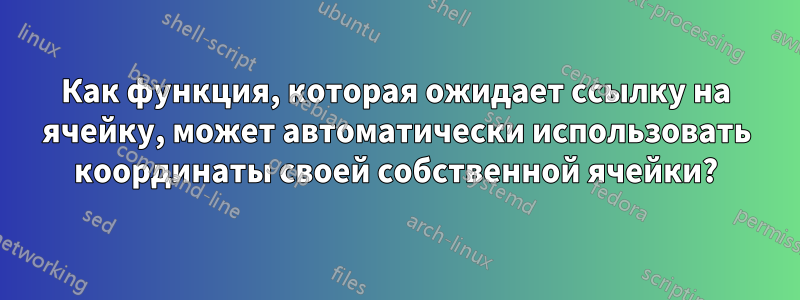 Как функция, которая ожидает ссылку на ячейку, может автоматически использовать координаты своей собственной ячейки?