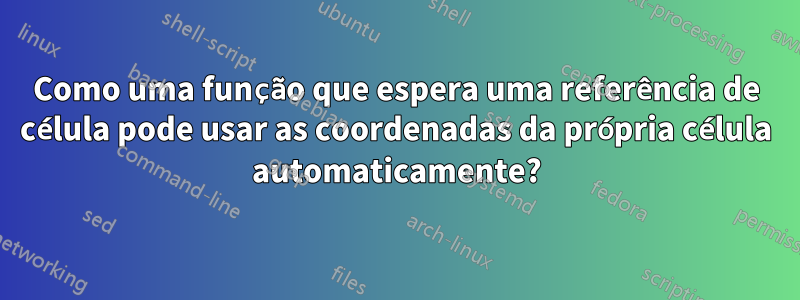 Como uma função que espera uma referência de célula pode usar as coordenadas da própria célula automaticamente?