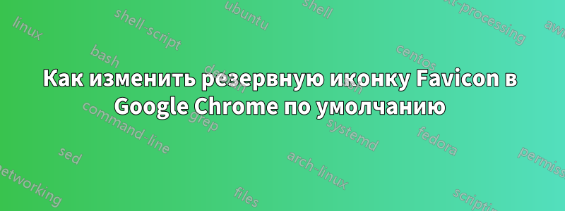 Как изменить резервную иконку Favicon в Google Chrome по умолчанию