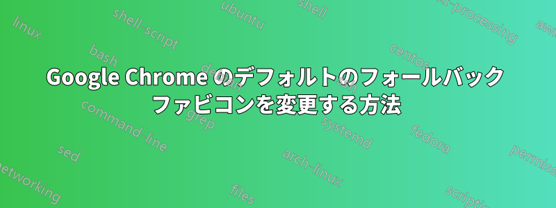 Google Chrome のデフォルトのフォールバック ファビコンを変更する方法