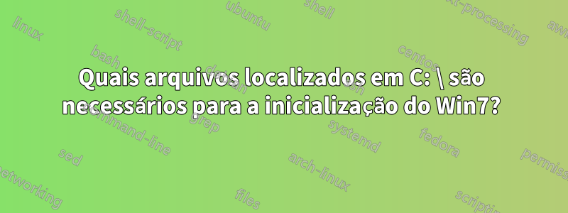 Quais arquivos localizados em C: \ são necessários para a inicialização do Win7?