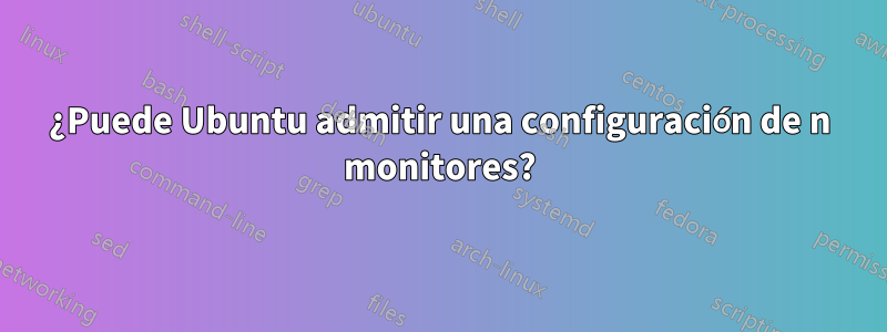 ¿Puede Ubuntu admitir una configuración de n monitores?