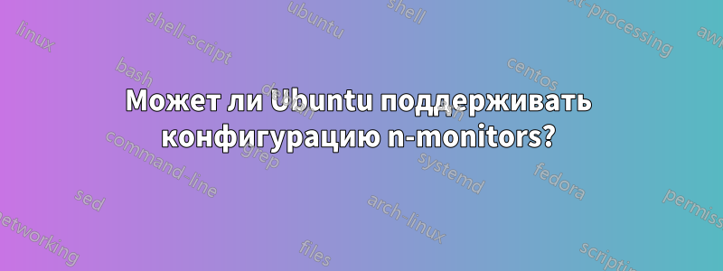 Может ли Ubuntu поддерживать конфигурацию n-monitors?