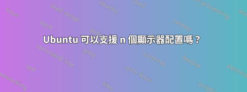 Ubuntu 可以支援 n 個顯示器配置嗎？