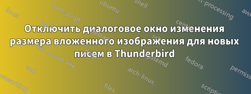 Отключить диалоговое окно изменения размера вложенного изображения для новых писем в Thunderbird