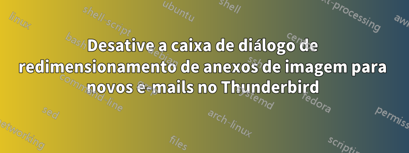 Desative a caixa de diálogo de redimensionamento de anexos de imagem para novos e-mails no Thunderbird