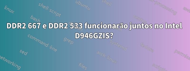 DDR2 667 e DDR2 533 funcionarão juntos no Intel D946GZIS?