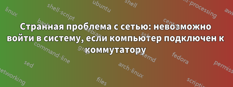 Странная проблема с сетью: невозможно войти в систему, если компьютер подключен к коммутатору