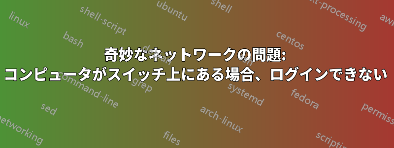 奇妙なネットワークの問題: コンピュータがスイッチ上にある場合、ログインできない